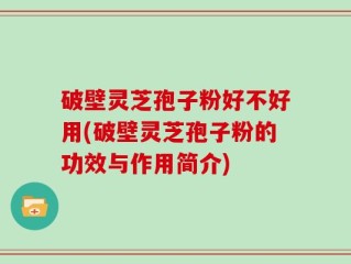 破壁灵芝孢子粉好不好用(破壁灵芝孢子粉的功效与作用简介)