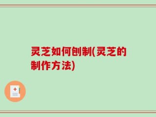 灵芝如何刨制(灵芝的制作方法)