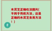 木灵芝正确吃法图片(不同于传统方法，这是正确的木灵芝食用方法！)