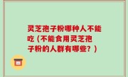 灵芝孢子粉哪种人不能吃 (不能食用灵芝孢子粉的人群有哪些？)