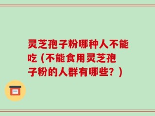 灵芝孢子粉哪种人不能吃 (不能食用灵芝孢子粉的人群有哪些？)