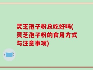 灵芝孢子粉总吃好吗(灵芝孢子粉的食用方式与注意事项)