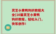 灵芝小黄鸭钩织教程大全(10篇灵芝小黄鸭钩织教程，轻松入门，快乐创作！