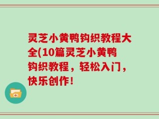 灵芝小黄鸭钩织教程大全(10篇灵芝小黄鸭钩织教程，轻松入门，快乐创作！