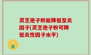 灵芝孢子粉能降低至炎因子(灵芝孢子粉可降低炎性因子水平)