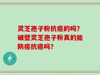 灵芝孢子粉抗癌的吗？破壁灵芝孢子粉真的能防癌抗癌吗？