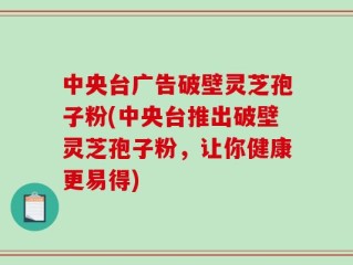 中央台广告破壁灵芝孢子粉(中央台推出破壁灵芝孢子粉，让你健康更易得)