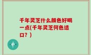 千年灵芝什么颜色好喝一点(千年灵芝何色适口？)