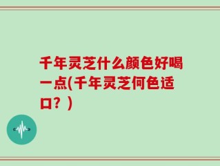 千年灵芝什么颜色好喝一点(千年灵芝何色适口？)