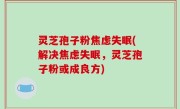 灵芝孢子粉焦虑失眠(解决焦虑失眠，灵芝孢子粉或成良方)