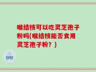 喉结核可以吃灵芝孢子粉吗(喉结核能否食用灵芝孢子粉？)