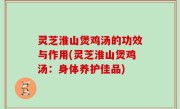 灵芝淮山煲鸡汤的功效与作用(灵芝淮山煲鸡汤：身体养护佳品)