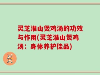 灵芝淮山煲鸡汤的功效与作用(灵芝淮山煲鸡汤：身体养护佳品)