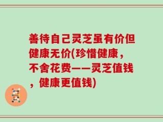 善待自己灵芝虽有价但健康无价(珍惜健康，不舍花费——灵芝值钱，健康更值钱)