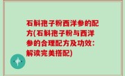 石斛孢子粉西洋参的配方(石斛孢子粉与西洋参的合理配方及功效：解读完美搭配)
