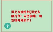 灵芝多糖片剂(灵芝多糖片剂：天然健康，助您提升免疫力)