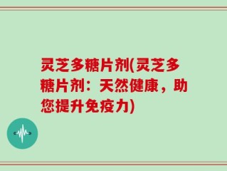 灵芝多糖片剂(灵芝多糖片剂：天然健康，助您提升免疫力)