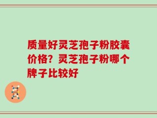 质量好灵芝孢子粉胶囊价格？灵芝孢子粉哪个牌子比较好