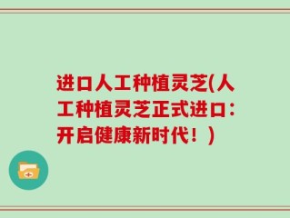 进口人工种植灵芝(人工种植灵芝正式进口：开启健康新时代！)