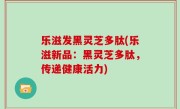 乐滋发黑灵芝多肽(乐滋新品：黑灵芝多肽，传递健康活力)