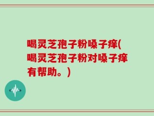 喝灵芝孢子粉嗓子痒(喝灵芝孢子粉对嗓子痒有帮助。)
