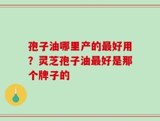 孢子油哪里产的最好用？灵芝孢子油最好是那个牌子的