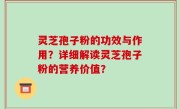灵芝孢子粉的功效与作用？详细解读灵芝孢子粉的营养价值？