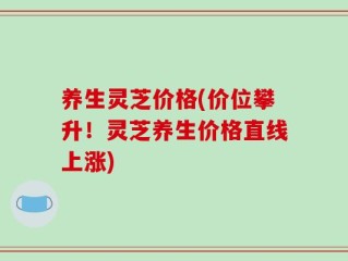 养生灵芝价格(价位攀升！灵芝养生价格直线上涨)