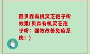 因贝森有机灵芝孢子粉效果(贝森有机灵芝孢子粉：强效改善免疫系统！)