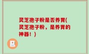 灵芝孢子粉是否养胃(灵芝孢子粉，是养胃的神器！)