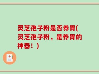 灵芝孢子粉是否养胃(灵芝孢子粉，是养胃的神器！)