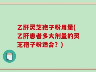 乙肝灵芝孢子粉用量(乙肝患者多大剂量的灵芝孢子粉适合？)