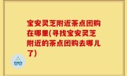 宝安灵芝附近茶点团购在哪里(寻找宝安灵芝附近的茶点团购去哪儿了)