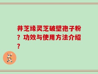 井芝缘灵芝破壁孢子粉？功效与使用方法介绍？