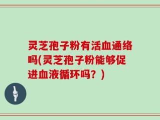 灵芝孢子粉有活血通络吗(灵芝孢子粉能够促进血液循环吗？)