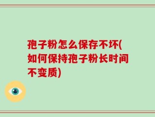 孢子粉怎么保存不坏(如何保持孢子粉长时间不变质)