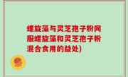 螺旋藻与灵芝孢子粉同服螺旋藻和灵芝孢子粉混合食用的益处)