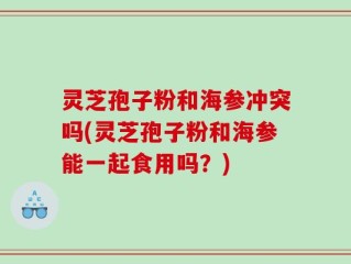灵芝孢子粉和海参冲突吗(灵芝孢子粉和海参能一起食用吗？)