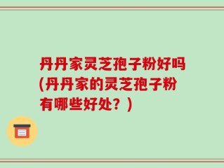 丹丹家灵芝孢子粉好吗(丹丹家的灵芝孢子粉有哪些好处？)