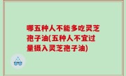 哪五种人不能多吃灵芝孢子油(五种人不宜过量摄入灵芝孢子油)