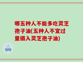 哪五种人不能多吃灵芝孢子油(五种人不宜过量摄入灵芝孢子油)