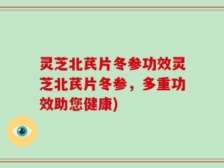 灵芝北芪片冬参功效灵芝北芪片冬参，多重功效助您健康)