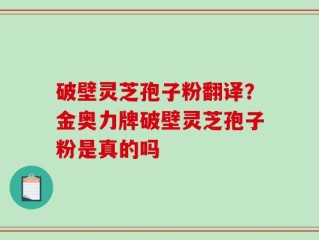 破壁灵芝孢子粉翻译？金奥力牌破壁灵芝孢子粉是真的吗