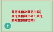 灵芝多糖及灵芝三萜(灵芝多糖和三萜：灵芝的双重保健功效)