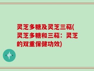 灵芝多糖及灵芝三萜(灵芝多糖和三萜：灵芝的双重保健功效)