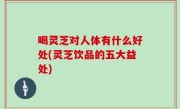 喝灵芝对人体有什么好处(灵芝饮品的五大益处)