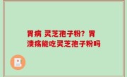 胃病 灵芝孢子粉？胃溃疡能吃灵芝孢子粉吗