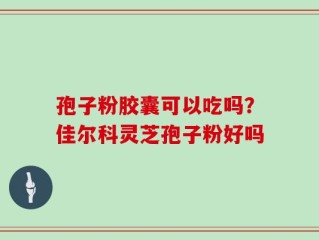 孢子粉胶囊可以吃吗？佳尔科灵芝孢子粉好吗