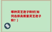 哪种灵芝孢子粉好(如何选择高质量灵芝孢子粉？)