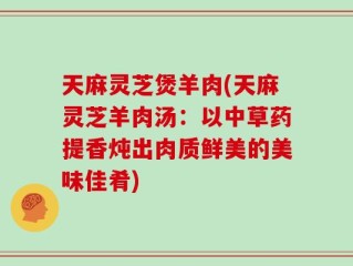 天麻灵芝煲羊肉(天麻灵芝羊肉汤：以中草药提香炖出肉质鲜美的美味佳肴)